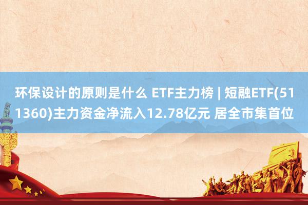 环保设计的原则是什么 ETF主力榜 | 短融ETF(511360)主力资金净流入12.78亿元 居全市集首位