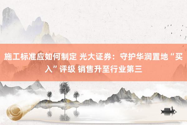 施工标准应如何制定 光大证券：守护华润置地“买入”评级 销售升至行业第三