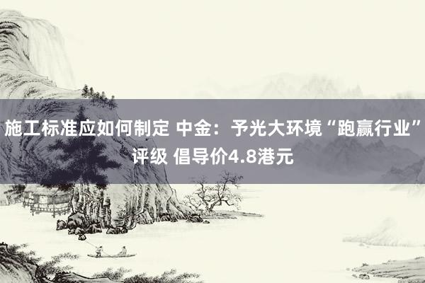 施工标准应如何制定 中金：予光大环境“跑赢行业”评级 倡导价4.8港元