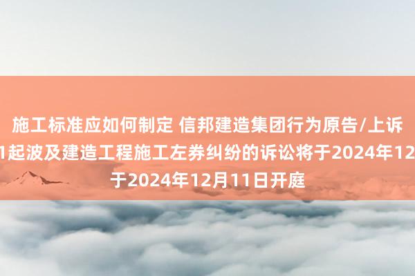 施工标准应如何制定 信邦建造集团行为原告/上诉东说念主的1起波及建造工程施工左券纠纷的诉讼将于2024年12月11日开庭