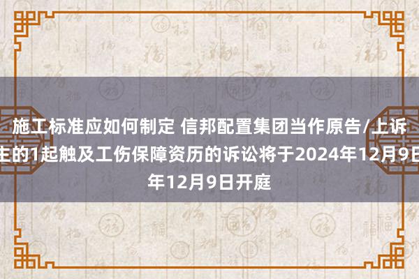 施工标准应如何制定 信邦配置集团当作原告/上诉东谈主的1起触及工伤保障资历的诉讼将于2024年12月9日开庭