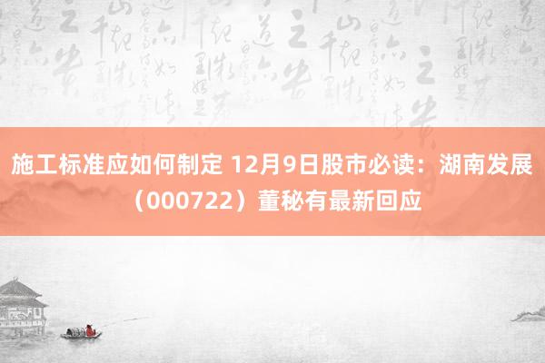 施工标准应如何制定 12月9日股市必读：湖南发展（000722）董秘有最新回应