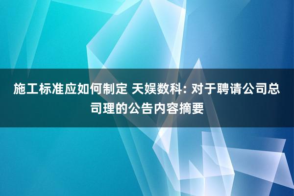 施工标准应如何制定 天娱数科: 对于聘请公司总司理的公告内容摘要