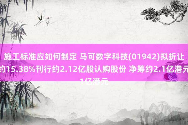 施工标准应如何制定 马可数字科技(01942)拟折让约15.38%刊行约2.12亿股认购股份 净筹约2.1亿港元