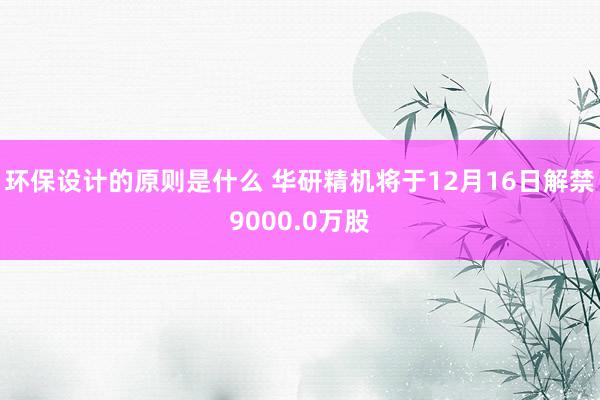 环保设计的原则是什么 华研精机将于12月16日解禁9000.0万股