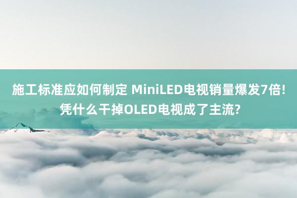 施工标准应如何制定 MiniLED电视销量爆发7倍! 凭什么干掉OLED电视成了主流?