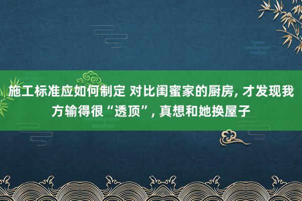 施工标准应如何制定 对比闺蜜家的厨房, 才发现我方输得很“透顶”, 真想和她换屋子