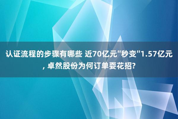 认证流程的步骤有哪些 近70亿元″秒变″1.57亿元, 卓然股份为何订单耍花招?