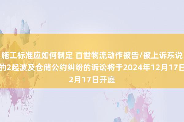 施工标准应如何制定 百世物流动作被告/被上诉东说念主的2起波及仓储公约纠纷的诉讼将于2024年12月17日开庭