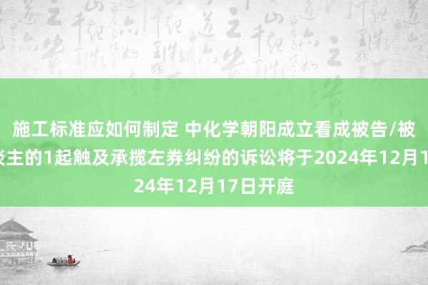 施工标准应如何制定 中化学朝阳成立看成被告/被上诉东谈主的1起触及承揽左券纠纷的诉讼将于2024年12月17日开庭