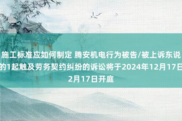 施工标准应如何制定 腾安机电行为被告/被上诉东说念主的1起触及劳务契约纠纷的诉讼将于2024年12月17日开庭