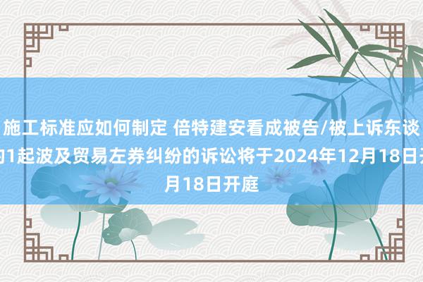 施工标准应如何制定 倍特建安看成被告/被上诉东谈主的1起波及贸易左券纠纷的诉讼将于2024年12月18日开庭