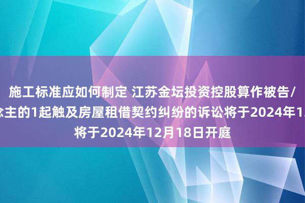 施工标准应如何制定 江苏金坛投资控股算作被告/被上诉东说念主的1起触及房屋租借契约纠纷的诉讼将于2024年12月18日开庭