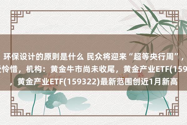 环保设计的原则是什么 民众将迎来“超等央行周”，黄金短期波段契机备受怜惜，机构：黄金牛市尚未收尾，黄金产业ETF(159322)最新范围创近1月新高