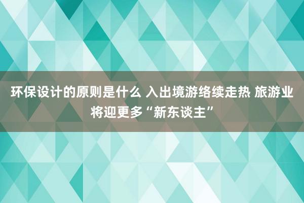 环保设计的原则是什么 入出境游络续走热 旅游业将迎更多“新东谈主”