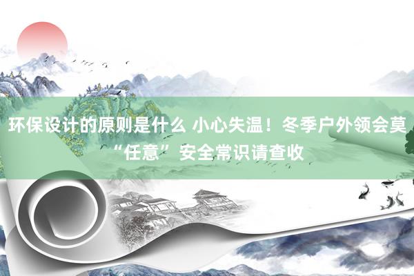 环保设计的原则是什么 小心失温！冬季户外领会莫“任意” 安全常识请查收