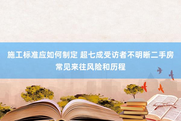 施工标准应如何制定 超七成受访者不明晰二手房常见来往风险和历程