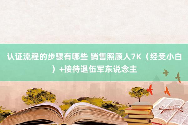 认证流程的步骤有哪些 销售照顾人7K（经受小白）+接待退伍军东说念主