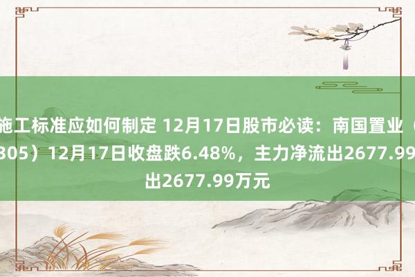 施工标准应如何制定 12月17日股市必读：南国置业（002305）12月17日收盘跌6.48%，主力净流出2677.99万元