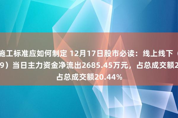 施工标准应如何制定 12月17日股市必读：线上线下（300959）当日主力资金净流出2685.45万元，占总成交额20.44%