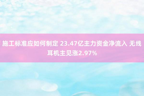 施工标准应如何制定 23.47亿主力资金净流入 无线耳机主见涨2.97%