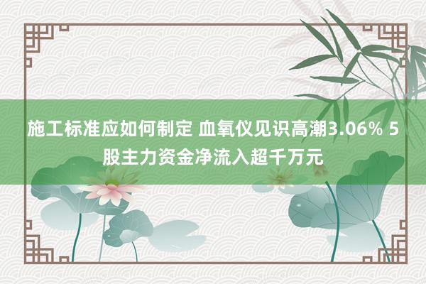 施工标准应如何制定 血氧仪见识高潮3.06% 5股主力资金净流入超千万元