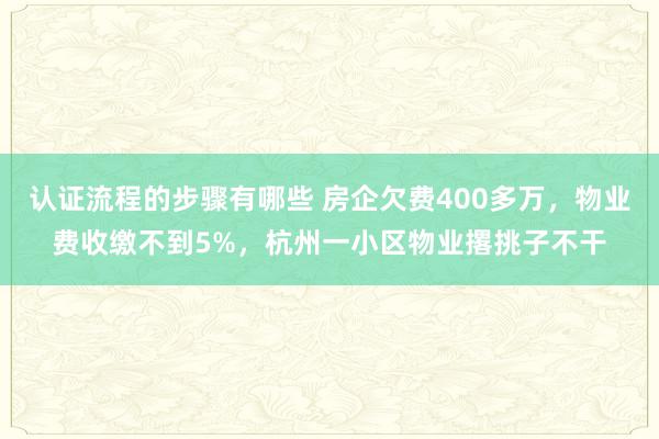 认证流程的步骤有哪些 房企欠费400多万，物业费收缴不到5%，杭州一小区物业撂挑子不干