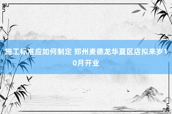 施工标准应如何制定 郑州麦德龙华夏区店拟来岁10月开业