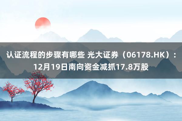 认证流程的步骤有哪些 光大证券（06178.HK）：12月19日南向资金减抓17.8万股