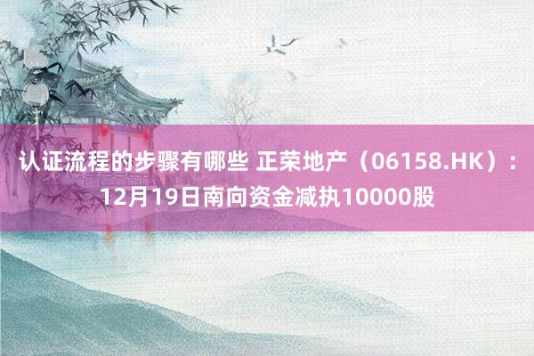 认证流程的步骤有哪些 正荣地产（06158.HK）：12月19日南向资金减执10000股