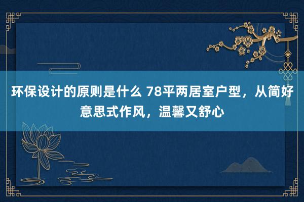 环保设计的原则是什么 78平两居室户型，从简好意思式作风，温馨又舒心