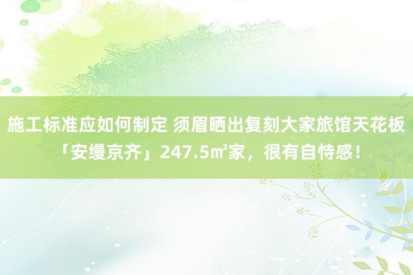 施工标准应如何制定 须眉晒出复刻大家旅馆天花板「安缦京齐」247.5㎡家，很有自恃感！