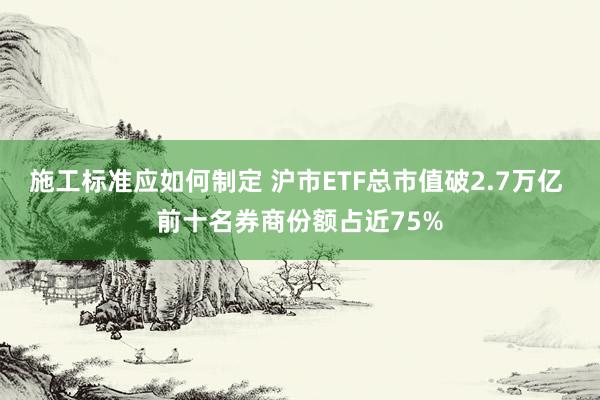 施工标准应如何制定 沪市ETF总市值破2.7万亿 前十名券商份额占近75%