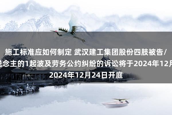 施工标准应如何制定 武汉建工集团股份四肢被告/被上诉东说念主的1起波及劳务公约纠纷的诉讼将于2024年12月24日开庭