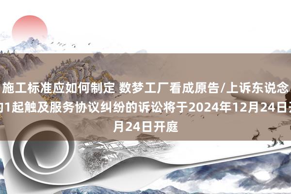 施工标准应如何制定 数梦工厂看成原告/上诉东说念主的1起触及服务协议纠纷的诉讼将于2024年12月24日开庭