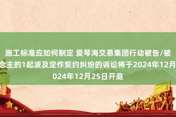 施工标准应如何制定 爱琴海交易集团行动被告/被上诉东说念主的1起波及定作契约纠纷的诉讼将于2024年12月25日开庭