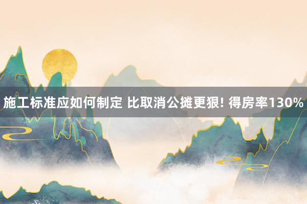 施工标准应如何制定 比取消公摊更狠! 得房率130%