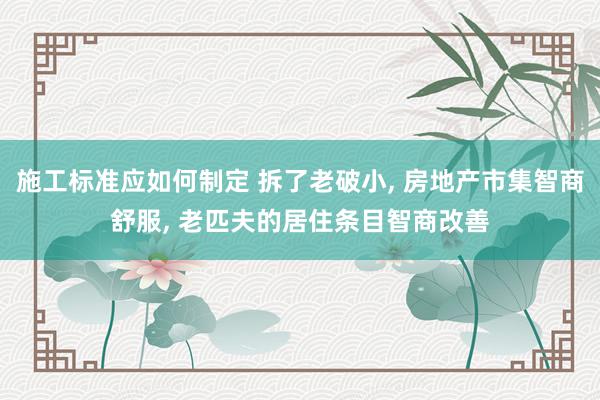 施工标准应如何制定 拆了老破小, 房地产市集智商舒服, 老匹夫的居住条目智商改善