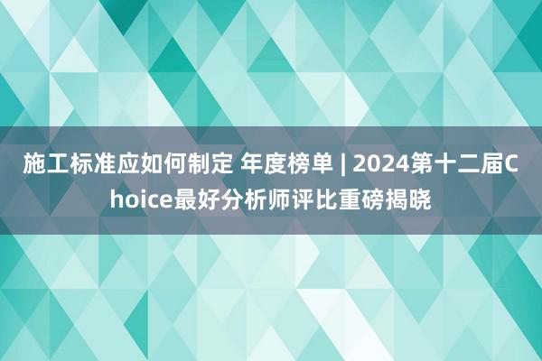 施工标准应如何制定 年度榜单 | 2024第十二届Choice最好分析师评比重磅揭晓