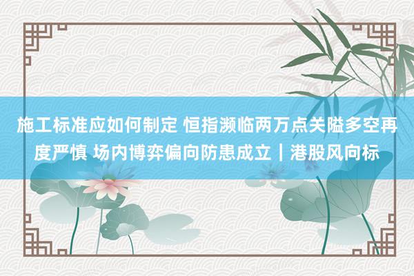 施工标准应如何制定 恒指濒临两万点关隘多空再度严慎 场内博弈偏向防患成立｜港股风向标