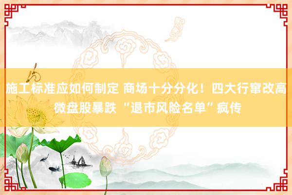 施工标准应如何制定 商场十分分化！四大行窜改高 微盘股暴跌 “退市风险名单”疯传