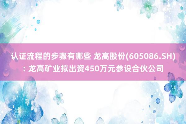 认证流程的步骤有哪些 龙高股份(605086.SH): 龙高矿业拟出资450万元参设合伙公司