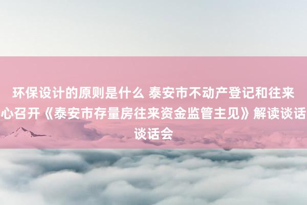 环保设计的原则是什么 泰安市不动产登记和往来中心召开《泰安市存量房往来资金监管主见》解读谈话会