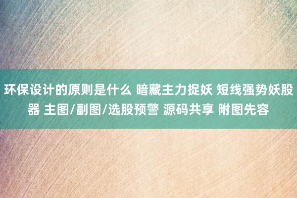 环保设计的原则是什么 暗藏主力捉妖 短线强势妖股器 主图/副图/选股预警 源码共享 附图先容