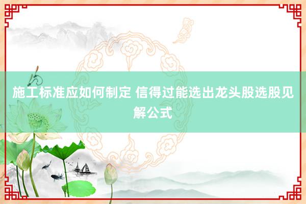 施工标准应如何制定 信得过能选出龙头股选股见解公式