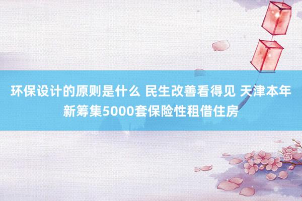 环保设计的原则是什么 民生改善看得见 天津本年新筹集5000套保险性租借住房