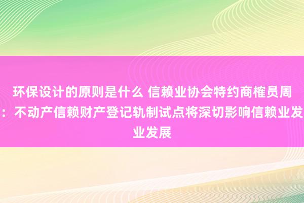 环保设计的原则是什么 信赖业协会特约商榷员周萍：不动产信赖财产登记轨制试点将深切影响信赖业发展