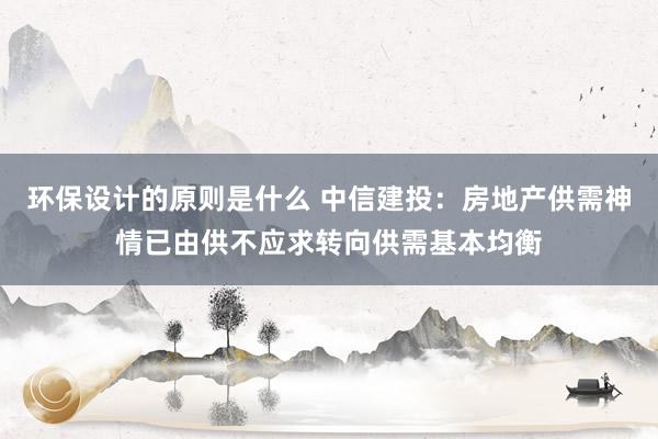 环保设计的原则是什么 中信建投：房地产供需神情已由供不应求转向供需基本均衡