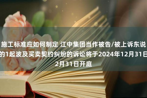 施工标准应如何制定 江中集团当作被告/被上诉东说念主的1起波及买卖契约纠纷的诉讼将于2024年12月31日开庭