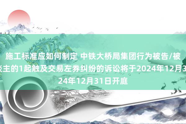 施工标准应如何制定 中铁大桥局集团行为被告/被上诉东谈主的1起触及交易左券纠纷的诉讼将于2024年12月31日开庭